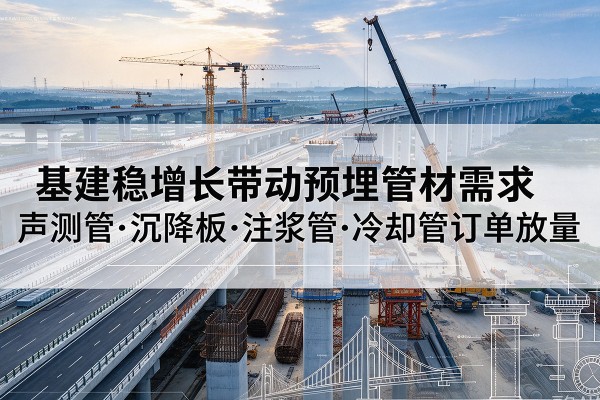 宁河区基建稳增长带动预埋监测管材需求,声测管、沉降板、注浆管订单持续放量